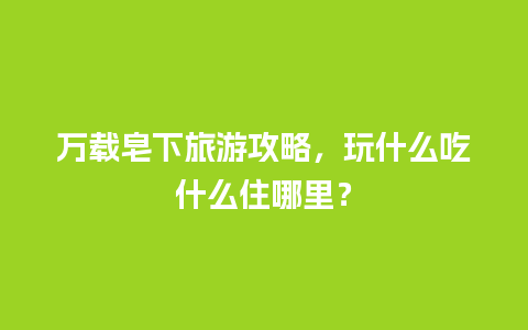 万载皂下旅游攻略，玩什么吃什么住哪里？