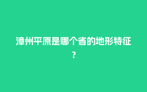 漳州平原是哪个省的地形特征？