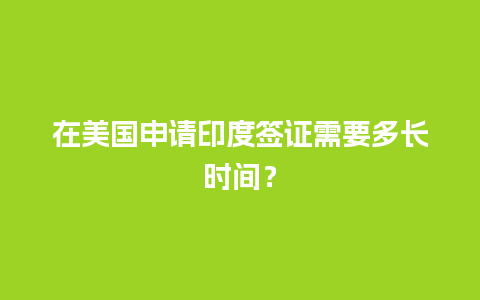 在美国申请印度签证需要多长时间？