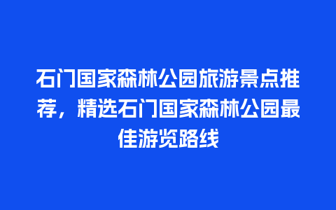 石门国家森林公园旅游景点推荐，精选石门国家森林公园最佳游览路线