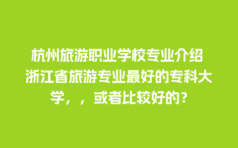 杭州旅游职业学校专业介绍 浙江省旅游专业最好的专科大学，，或者比较好的？