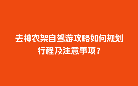 去神农架自驾游攻略如何规划行程及注意事项？