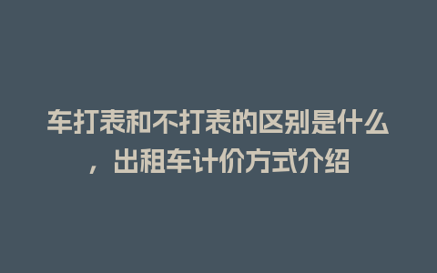 车打表和不打表的区别是什么，出租车计价方式介绍