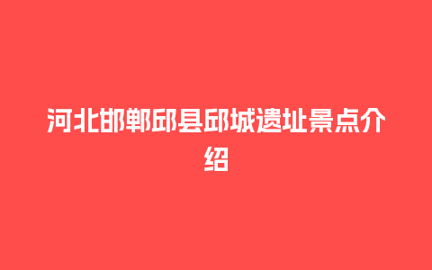 河北邯郸邱县邱城遗址景点介绍