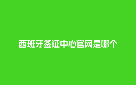 西班牙签证中心官网是哪个