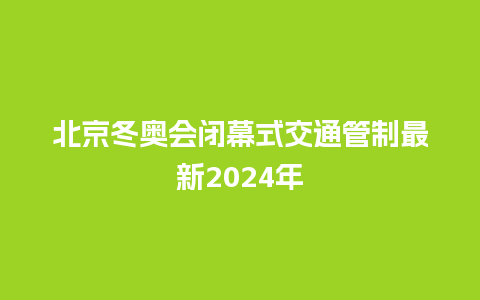 北京冬奥会闭幕式交通管制最新2024年