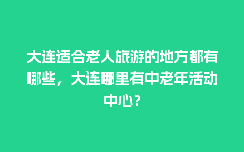 大连适合老人旅游的地方都有哪些，大连哪里有中老年活动中心？