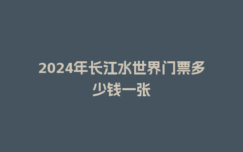 2024年长江水世界门票多少钱一张