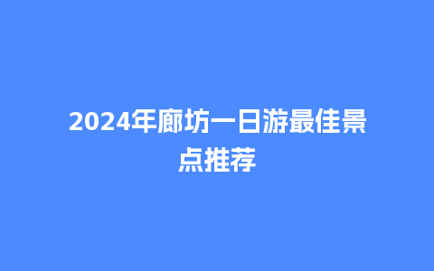 2024年廊坊一日游最佳景点推荐