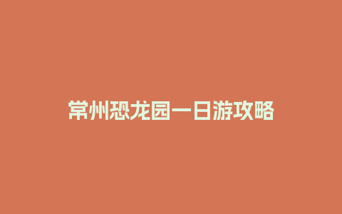 常州恐龙园一日游攻略