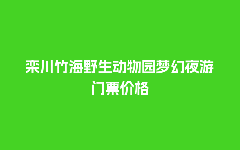 栾川竹海野生动物园梦幻夜游门票价格