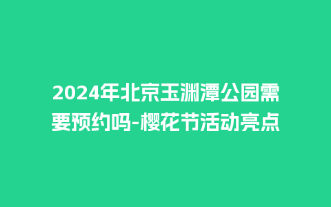 2024年北京玉渊潭公园需要预约吗-樱花节活动亮点