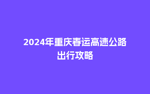 2024年重庆春运高速公路出行攻略