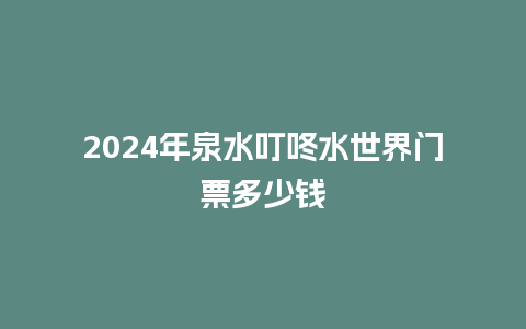 2024年泉水叮咚水世界门票多少钱