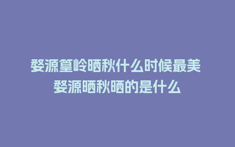 婺源篁岭晒秋什么时候最美 婺源晒秋晒的是什么