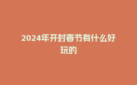 2024年开封春节有什么好玩的