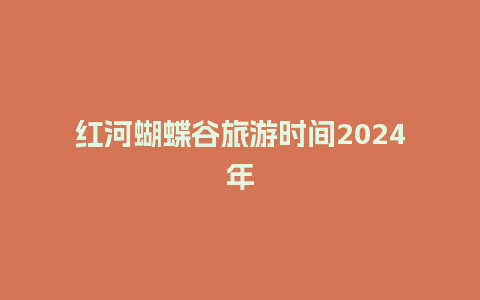 红河蝴蝶谷旅游时间2024年