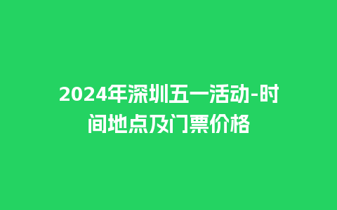 2024年深圳五一活动-时间地点及门票价格