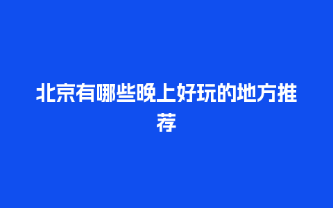 北京有哪些晚上好玩的地方推荐