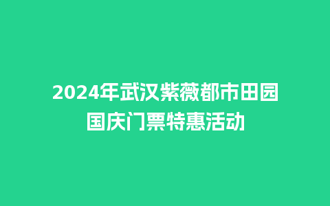 2024年武汉紫薇都市田园国庆门票特惠活动