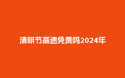 清明节高速免费吗2024年