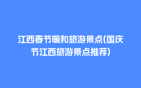 江西春节暖和旅游景点(国庆节江西旅游景点推荐)