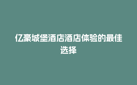 亿豪城堡酒店酒店体验的最佳选择