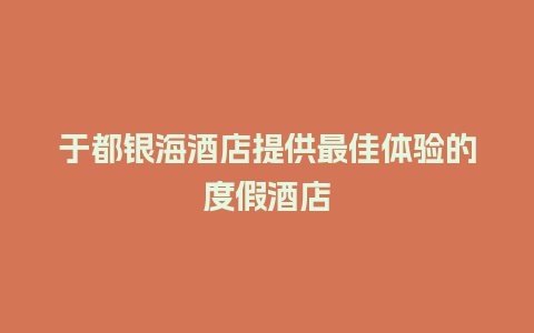 于都银海酒店提供最佳体验的度假酒店