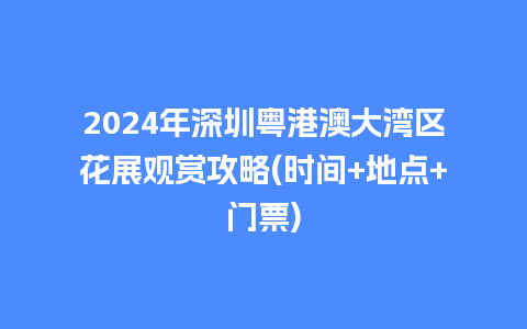 2024年深圳粤港澳大湾区花展观赏攻略(时间+地点+门票)