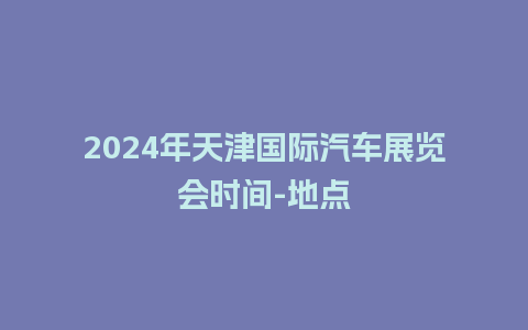 2024年天津国际汽车展览会时间-地点