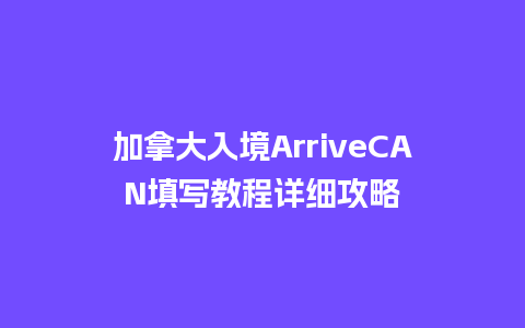 加拿大入境ArriveCAN填写教程详细攻略