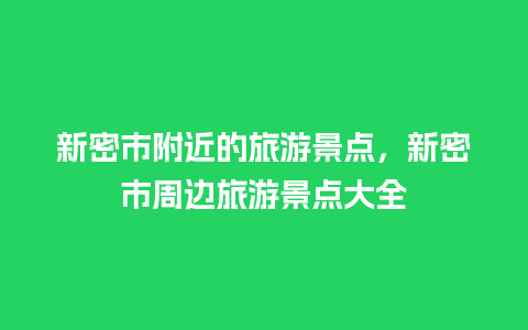 新密市附近的旅游景点，新密市周边旅游景点大全