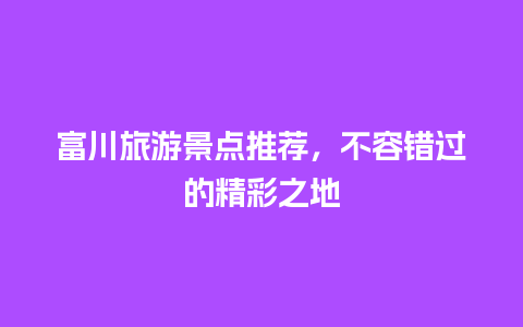 富川旅游景点推荐，不容错过的精彩之地