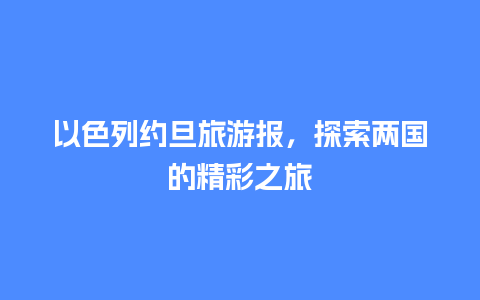 以色列约旦旅游报，探索两国的精彩之旅