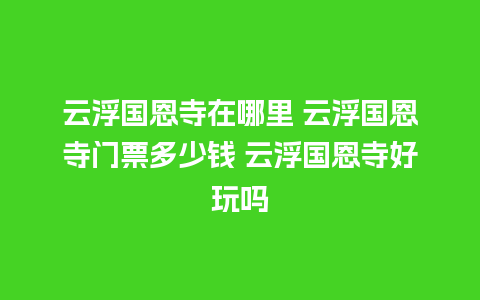 云浮国恩寺在哪里 云浮国恩寺门票多少钱 云浮国恩寺好玩吗