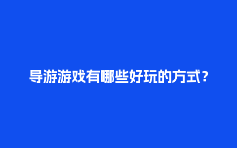 导游游戏有哪些好玩的方式？