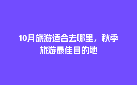 10月旅游适合去哪里，秋季旅游最佳目的地