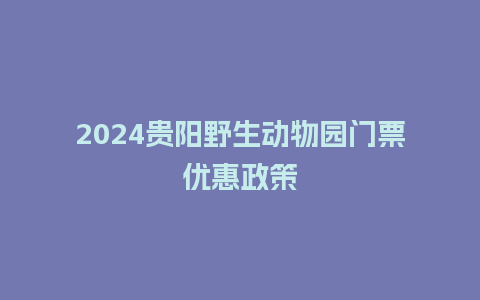 2024贵阳野生动物园门票优惠政策