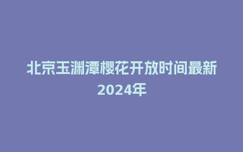 北京玉渊潭樱花开放时间最新2024年