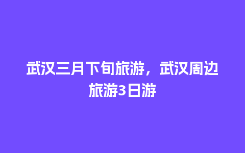 武汉三月下旬旅游，武汉周边旅游3日游