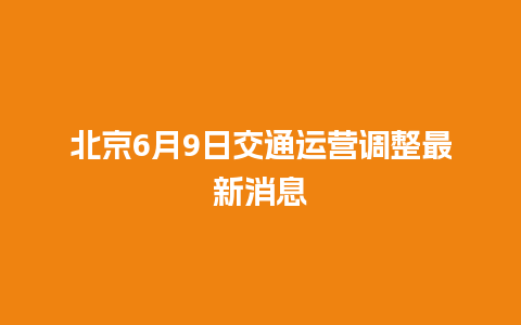 北京6月9日交通运营调整最新消息