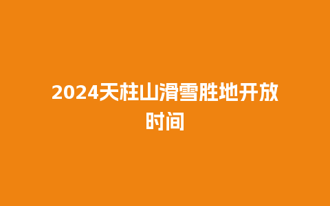 2024天柱山滑雪胜地开放时间