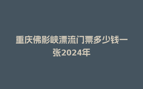 重庆佛影峡漂流门票多少钱一张2024年