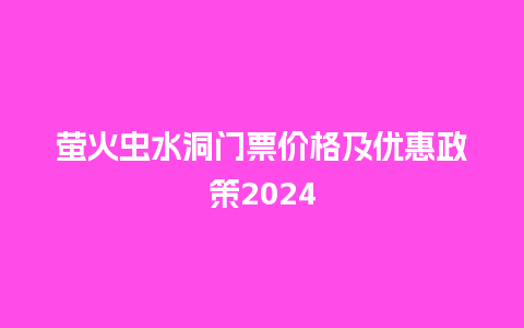 萤火虫水洞门票价格及优惠政策2024