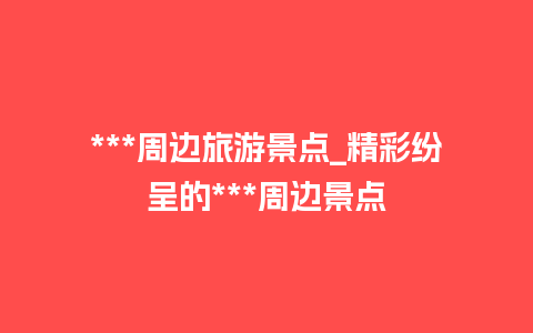 ***周边旅游景点_精彩纷呈的***周边景点