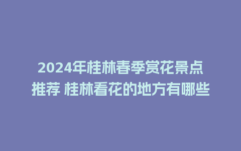 2024年桂林春季赏花景点推荐 桂林看花的地方有哪些