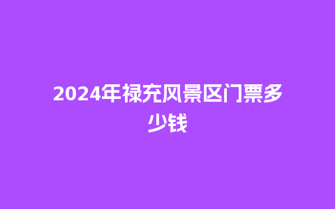 2024年禄充风景区门票多少钱