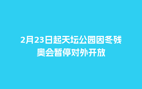 2月23日起天坛公园因冬残奥会暂停对外开放