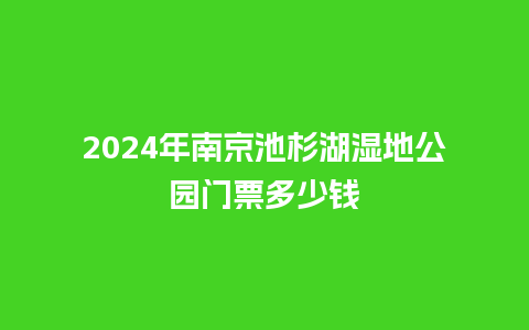 2024年南京池杉湖湿地公园门票多少钱