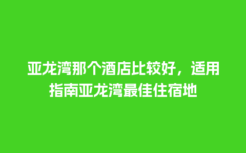 亚龙湾那个酒店比较好，适用指南亚龙湾最佳住宿地